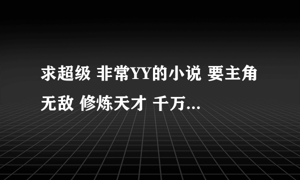 求超级 非常YY的小说 要主角无敌 修炼天才 千万不要被女人欺负 异界 网游 都市 修真 玄幻 都可以