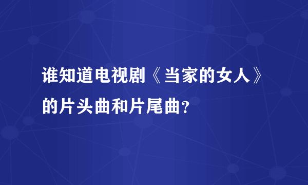 谁知道电视剧《当家的女人》的片头曲和片尾曲？