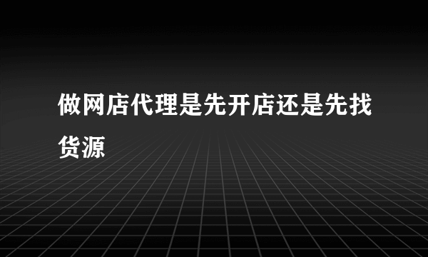 做网店代理是先开店还是先找货源