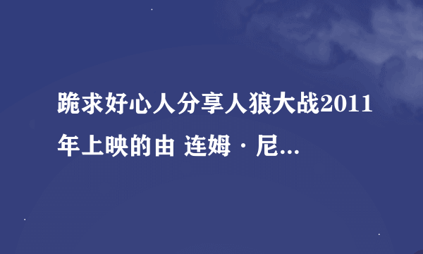 跪求好心人分享人狼大战2011年上映的由 连姆·尼森主演的免费高清百度云资源