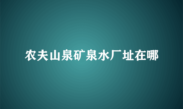 农夫山泉矿泉水厂址在哪