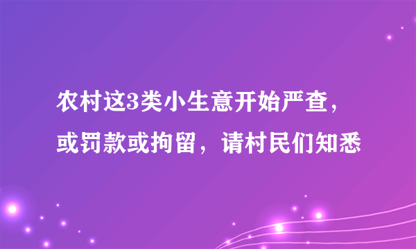 农村这3类小生意开始严查，或罚款或拘留，请村民们知悉