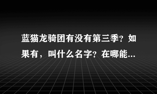 蓝猫龙骑团有没有第三季？如果有，叫什么名字？在哪能看？好像是一个小龙骑的故事吧！