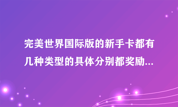 完美世界国际版的新手卡都有几种类型的具体分别都奖励什么啊？