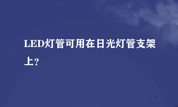 LED灯管可用在日光灯管支架上？