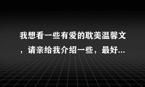 我想看一些有爱的耽美温馨文，请亲给我介绍一些，最好是那种搞笑的，谢谢