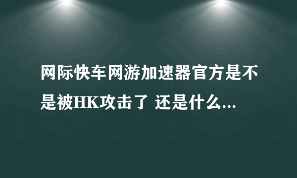 网际快车网游加速器官方是不是被HK攻击了 还是什么 官方无限跳广告 说什么域名无效 缴费什么东东之类的