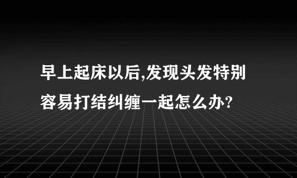 早上起床以后,发现头发特别容易打结纠缠一起怎么办?