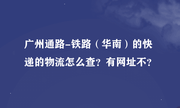 广州通路-铁路（华南）的快递的物流怎么查？有网址不？