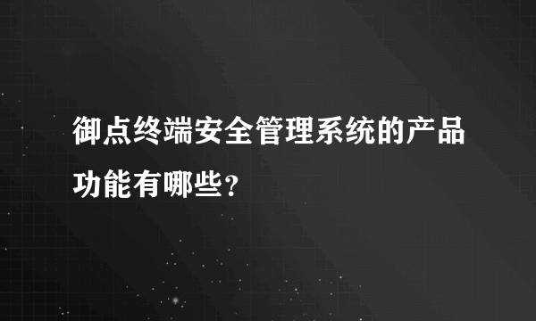 御点终端安全管理系统的产品功能有哪些？