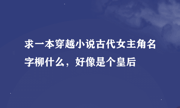 求一本穿越小说古代女主角名字柳什么，好像是个皇后