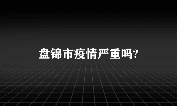 盘锦市疫情严重吗?