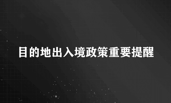 目的地出入境政策重要提醒