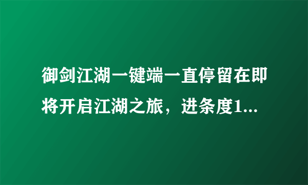 御剑江湖一键端一直停留在即将开启江湖之旅，进条度100%，重启还是不行，清除了缓存还是不行