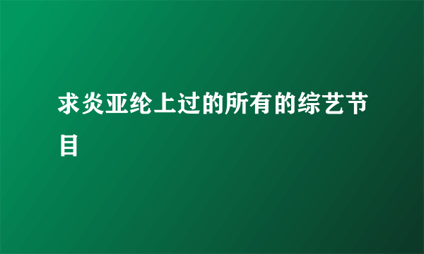 求炎亚纶上过的所有的综艺节目