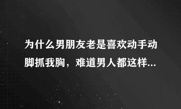 为什么男朋友老是喜欢动手动脚抓我胸，难道男人都这样吗？真的很讨厌，不过有时候又真的好舒服不知道为什