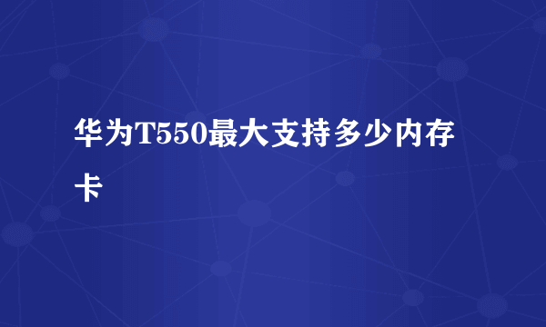 华为T550最大支持多少内存卡