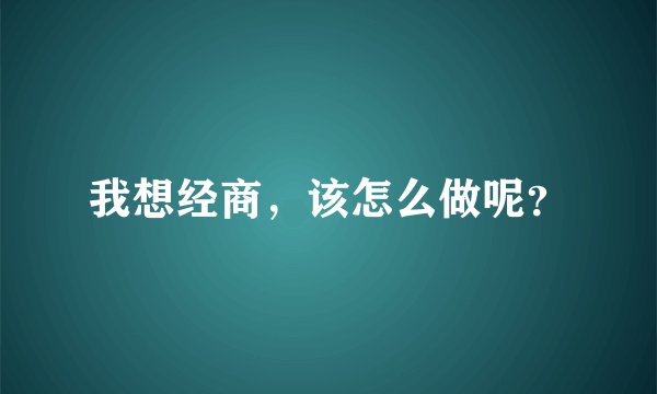 我想经商，该怎么做呢？