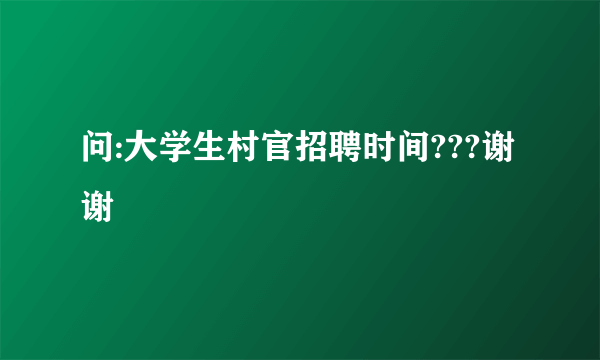 问:大学生村官招聘时间???谢谢