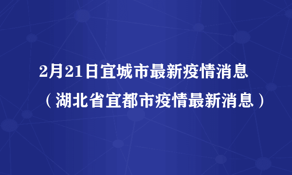 2月21日宜城市最新疫情消息（湖北省宜都市疫情最新消息）