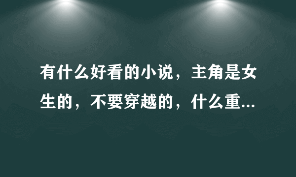 有什么好看的小说，主角是女生的，不要穿越的，什么重生，魔法，修真都行