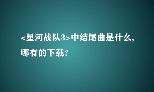 <星河战队3>中结尾曲是什么,哪有的下载?