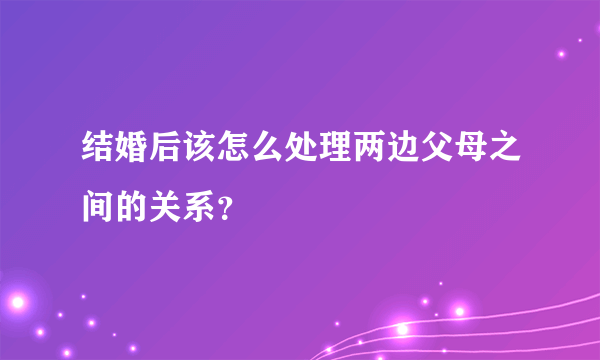 结婚后该怎么处理两边父母之间的关系？