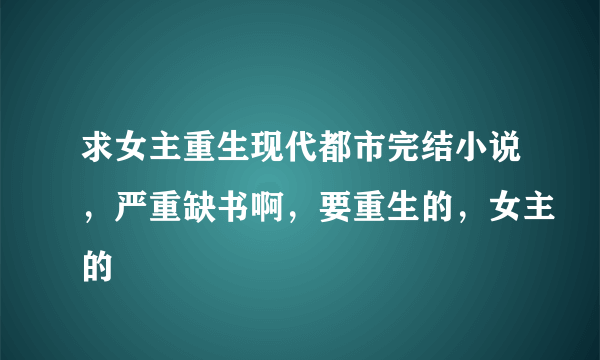 求女主重生现代都市完结小说，严重缺书啊，要重生的，女主的