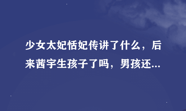 少女太妃恬妃传讲了什么，后来茜宇生孩子了吗，男孩还是女孩，若是男孩成为太后了吗