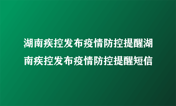 湖南疾控发布疫情防控提醒湖南疾控发布疫情防控提醒短信