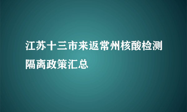 江苏十三市来返常州核酸检测隔离政策汇总