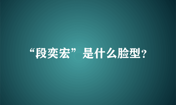 “段奕宏”是什么脸型？