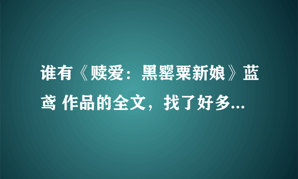 谁有《赎爱：黑罂粟新娘》蓝鸢 作品的全文，找了好多都没的免费下载的