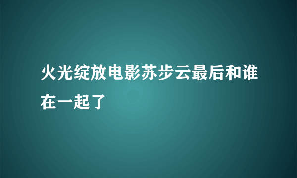 火光绽放电影苏步云最后和谁在一起了