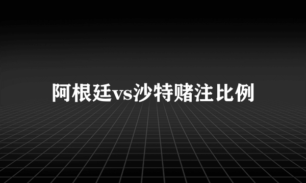 阿根廷vs沙特赌注比例