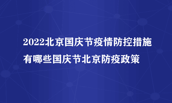 2022北京国庆节疫情防控措施有哪些国庆节北京防疫政策