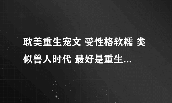 耽美重生宠文 受性格软糯 类似兽人时代 最好是重生到雌性珍惜的地方！