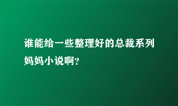 谁能给一些整理好的总裁系列妈妈小说啊？