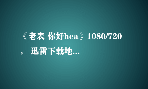 《老表 你好hea》1080/720， 迅雷下载地址,或者网盘下载地址