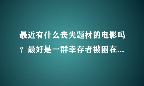 最近有什么丧失题材的电影吗？最好是一群幸存者被困在一个地方想办法逃出去的那种，期待高人回答 谢谢