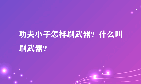 功夫小子怎样刷武器？什么叫刷武器？