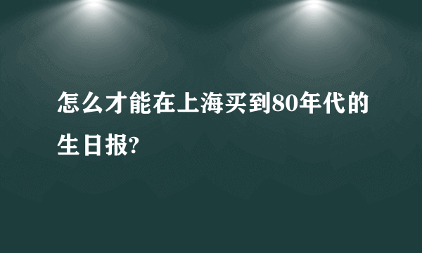 怎么才能在上海买到80年代的生日报?