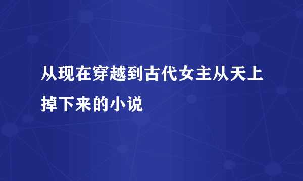 从现在穿越到古代女主从天上掉下来的小说