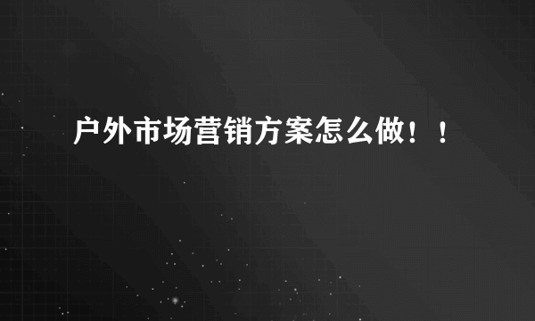 户外市场营销方案怎么做！！