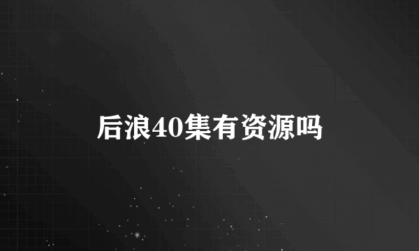 后浪40集有资源吗