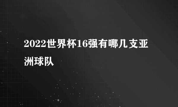 2022世界杯16强有哪几支亚洲球队