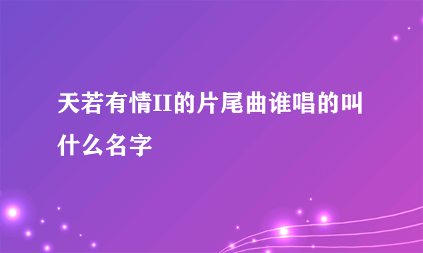 天若有情II的片尾曲谁唱的叫什么名字