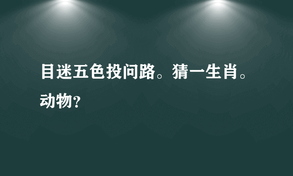 目迷五色投问路。猜一生肖。动物？