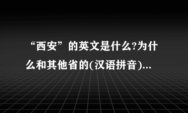 “西安”的英文是什么?为什么和其他省的(汉语拼音)不一样?