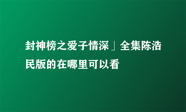 封神榜之爱子情深」全集陈浩民版的在哪里可以看